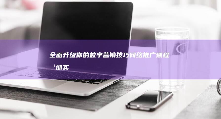 全面升级你的数字营销技巧：网络推广课程培训实战指南