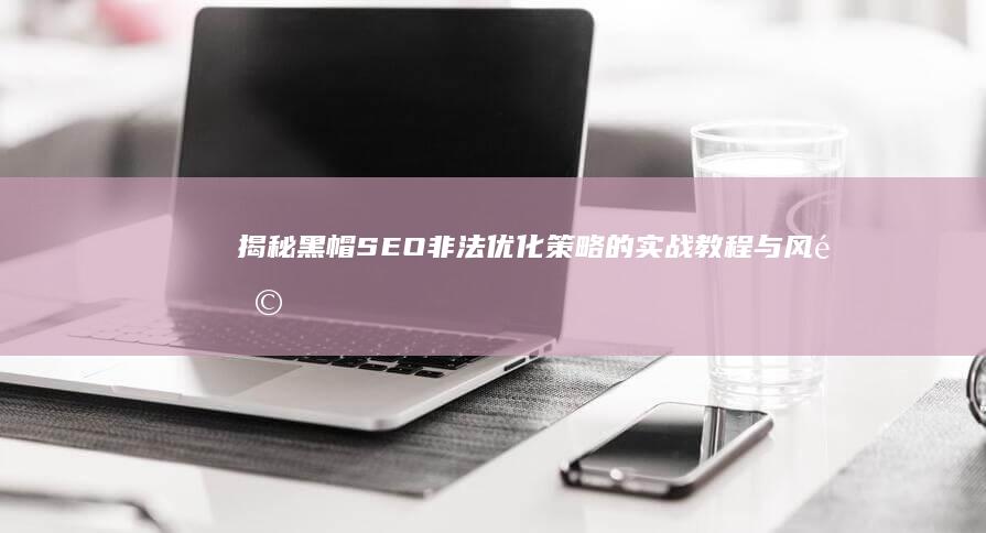 揭秘黑帽SEO： 非法优化策略的实战教程与风险警示